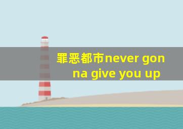 罪恶都市never gonna give you up